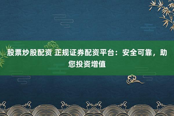 股票炒股配资 正规证券配资平台：安全可靠，助您投资增值