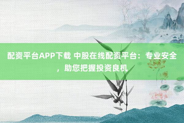 配资平台APP下载 中股在线配资平台：专业安全，助您把握投资良机