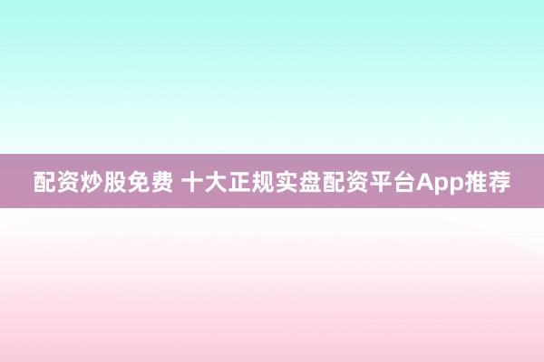 配资炒股免费 十大正规实盘配资平台App推荐