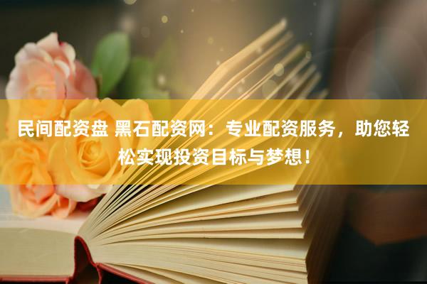 民间配资盘 黑石配资网:专业配资服务,助您轻松实现投资目标与梦想!