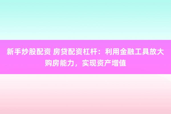 新手炒股配资 房贷配资杠杆：利用金融工具放大购房能力，实现资产增值