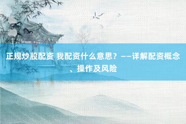 正规炒股配资 我配资什么意思？——详解配资概念、操作及风险