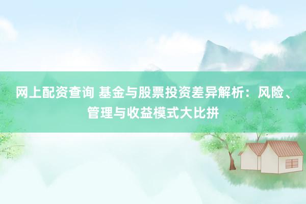 网上配资查询 基金与股票投资差异解析:风险、管理与收益模式大比拼