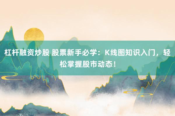 杠杆融资炒股 股票新手必学:K线图知识入门,轻松掌握股市动态!