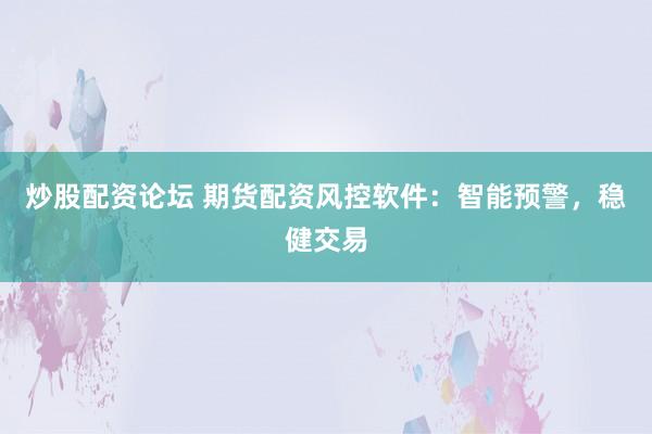 炒股配资论坛 期货配资风控软件：智能预警，稳健交易