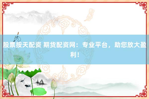 股票按天配资 期货配资网：专业平台，助您放大盈利！