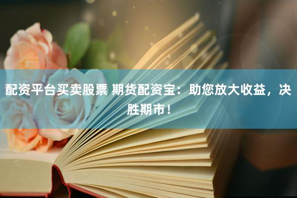 配资平台买卖股票 期货配资宝：助您放大收益，决胜期市！