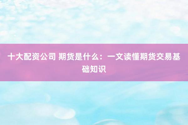 十大配资公司 期货是什么：一文读懂期货交易基础知识