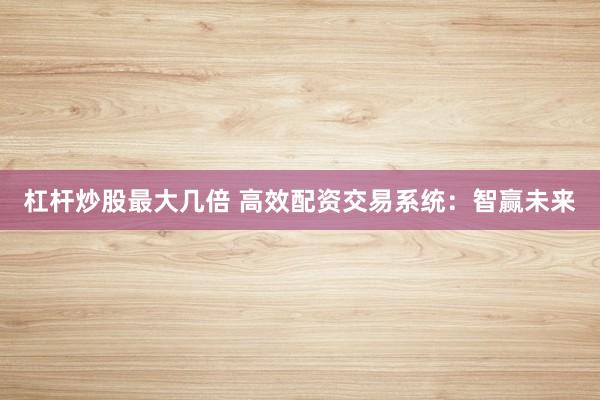 杠杆炒股最大几倍 高效配资交易系统：智赢未来