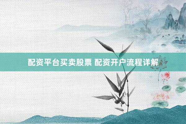 配资平台买卖股票 配资开户流程详解