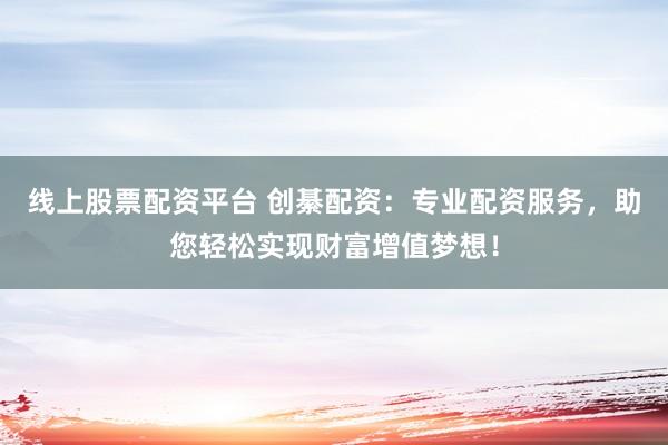 线上股票配资平台 创綦配资：专业配资服务，助您轻松实现财富增值梦想！