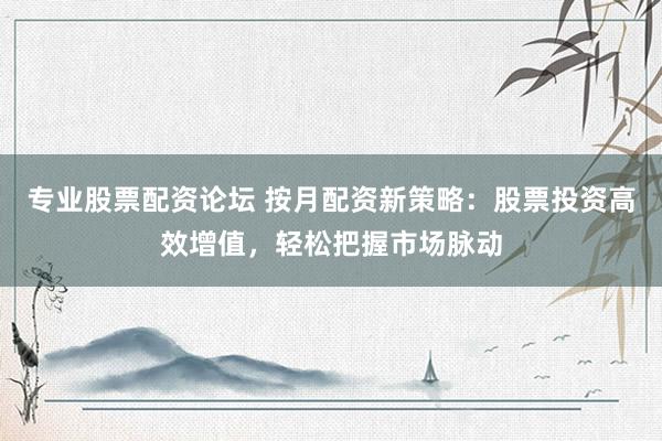 专业股票配资论坛 按月配资新策略：股票投资高效增值，轻松把握市场脉动