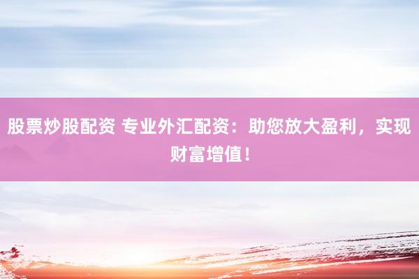 股票炒股配资 专业外汇配资：助您放大盈利，实现财富增值！
