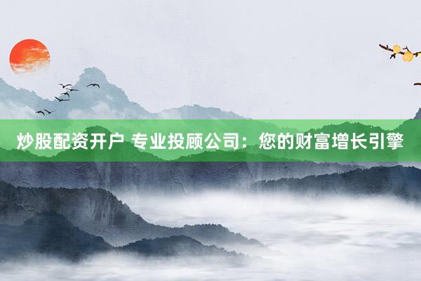 炒股配资开户 专业投顾公司：您的财富增长引擎