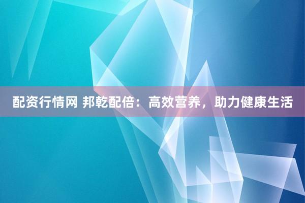 配资行情网 邦乾配倍：高效营养，助力健康生活