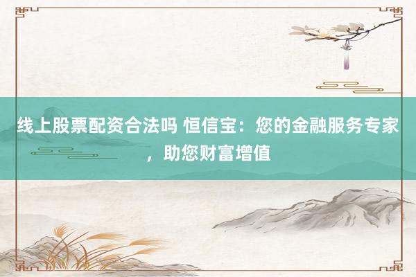 线上股票配资合法吗 恒信宝：您的金融服务专家，助您财富增值