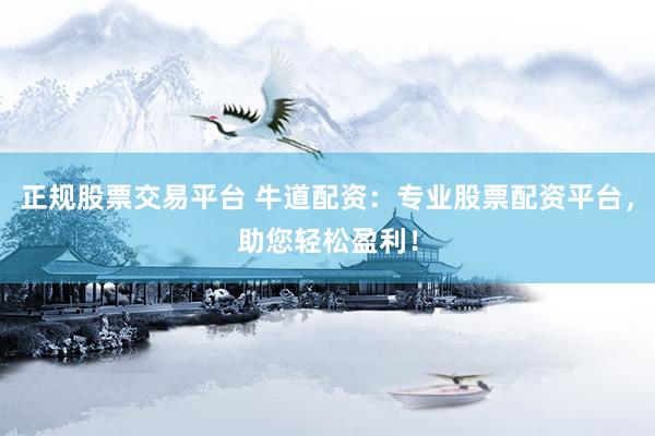 正规股票交易平台 牛道配资：专业股票配资平台，助您轻松盈利！