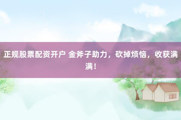 正规股票配资开户 金斧子助力，砍掉烦恼，收获满满！