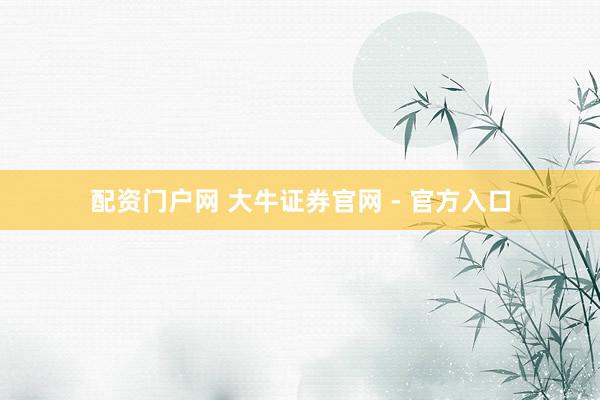 配资门户网 大牛证券官网 - 官方入口
