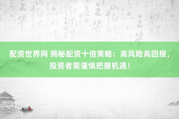 配资世界网 揭秘配资十倍策略：高风险高回报，投资者需谨慎把握机遇！