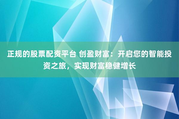 正规的股票配资平台 创盈财富：开启您的智能投资之旅，实现财富稳健增长