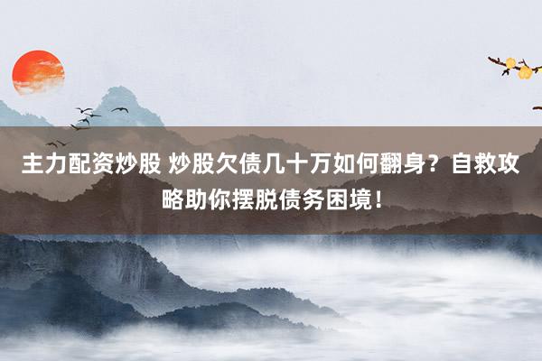 主力配资炒股 炒股欠债几十万如何翻身？自救攻略助你摆脱债务困境！