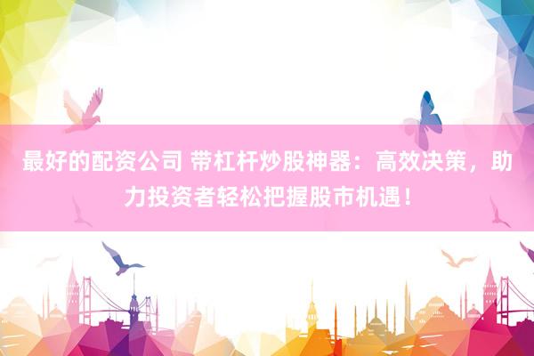 最好的配资公司 带杠杆炒股神器：高效决策，助力投资者轻松把握股市机遇！