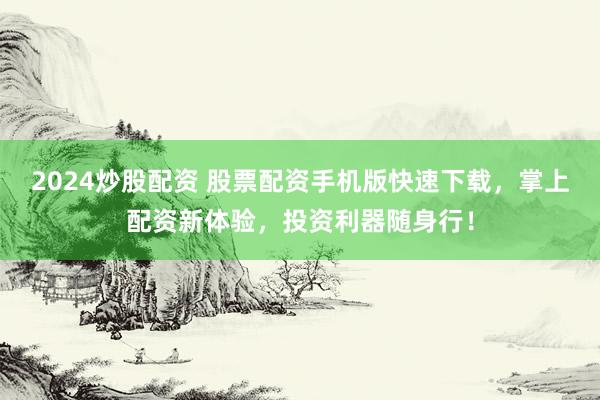 2024炒股配资 股票配资手机版快速下载，掌上配资新体验，投资利器随身行！