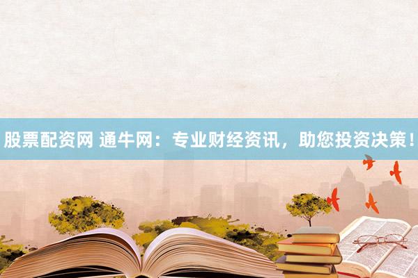 股票配资网 通牛网:专业财经资讯,助您投资决策!