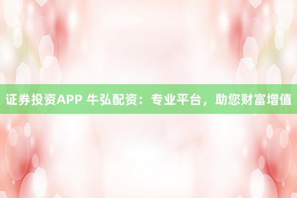 证券投资APP 牛弘配资：专业平台，助您财富增值