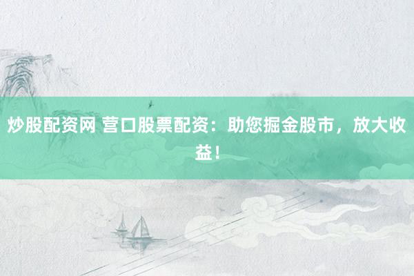 炒股配资网 营口股票配资：助您掘金股市，放大收益！