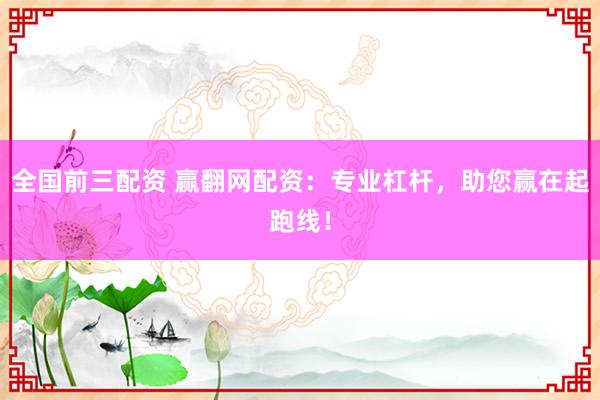 全国前三配资 赢翻网配资：专业杠杆，助您赢在起跑线！