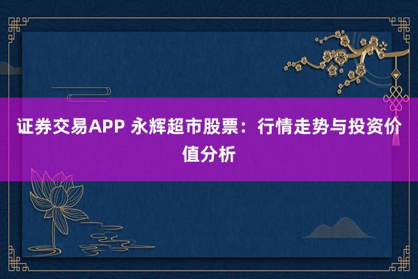 证券交易APP 永辉超市股票：行情走势与投资价值分析