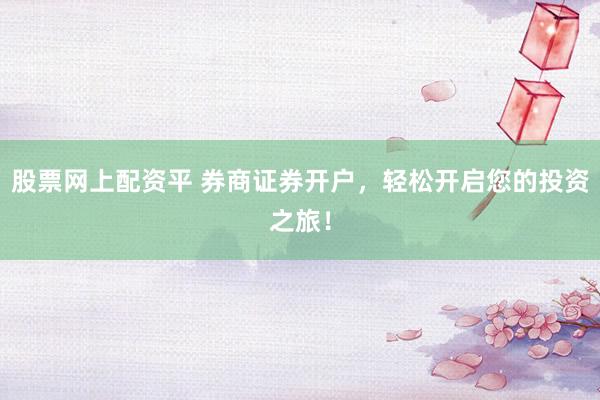 股票网上配资平 券商证券开户，轻松开启您的投资之旅！