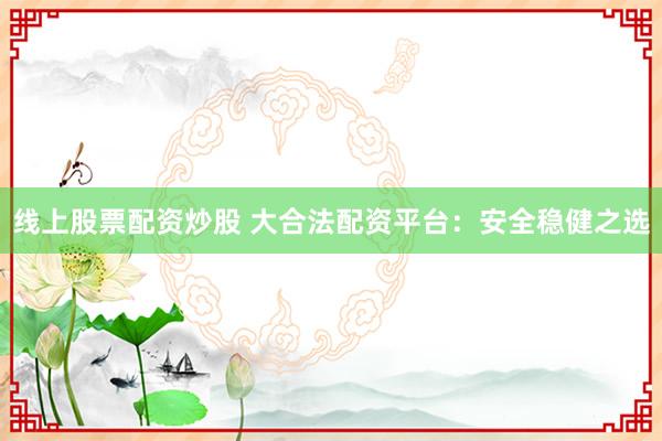线上股票配资炒股 大合法配资平台：安全稳健之选