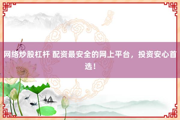 网络炒股杠杆 配资最安全的网上平台，投资安心首选！