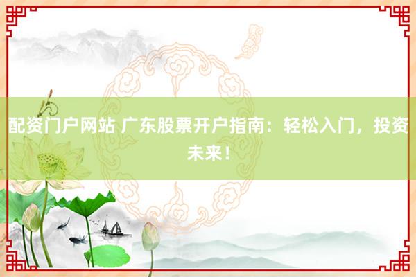 配资门户网站 广东股票开户指南：轻松入门，投资未来！