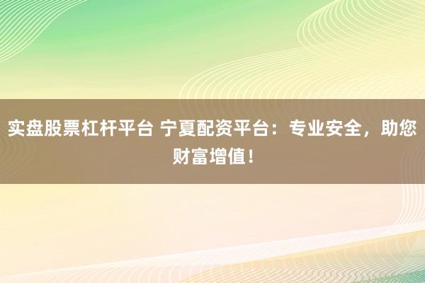 实盘股票杠杆平台 宁夏配资平台：专业安全，助您财富增值！
