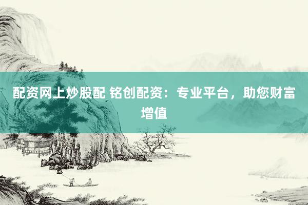 配资网上炒股配 铭创配资：专业平台，助您财富增值