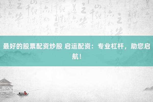 最好的股票配资炒股 启运配资:专业杠杆,助您启航!