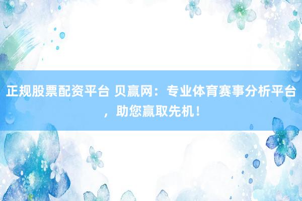 正规股票配资平台 贝赢网：专业体育赛事分析平台，助您赢取先机！