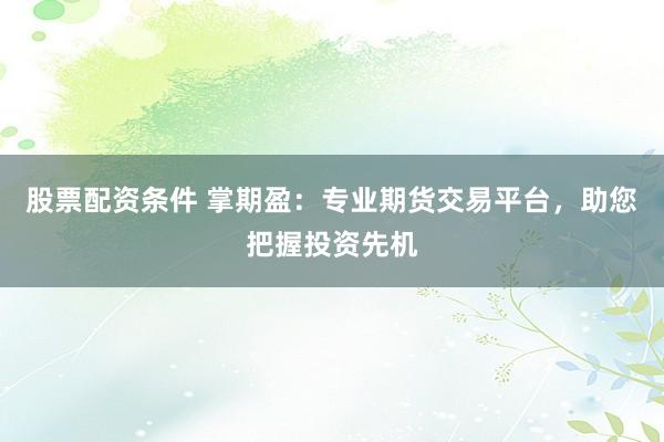 股票配资条件 掌期盈：专业期货交易平台，助您把握投资先机