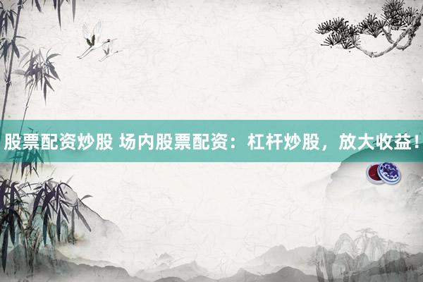 股票配资炒股 场内股票配资：杠杆炒股，放大收益！