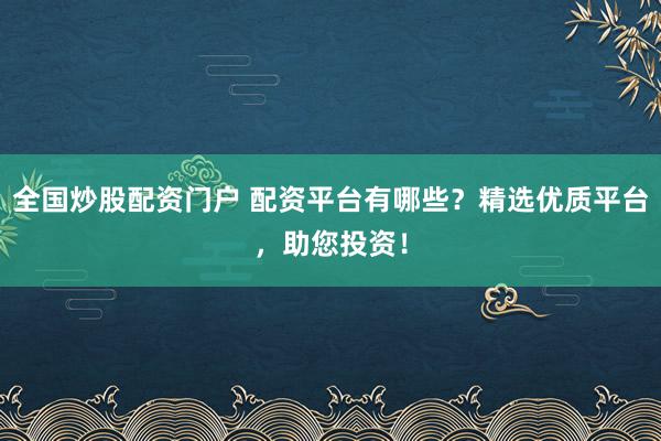 全国炒股配资门户 配资平台有哪些？精选优质平台，助您投资！