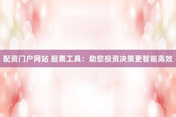 配资门户网站 股票工具：助您投资决策更智能高效