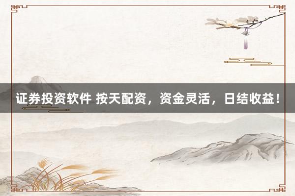 证券投资软件 按天配资，资金灵活，日结收益！