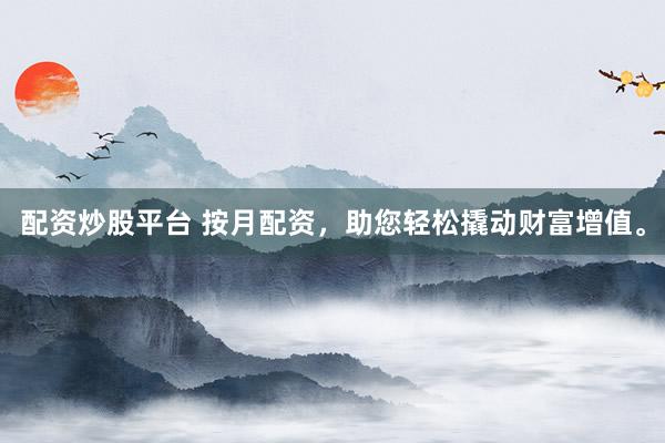 配资炒股平台 按月配资，助您轻松撬动财富增值。