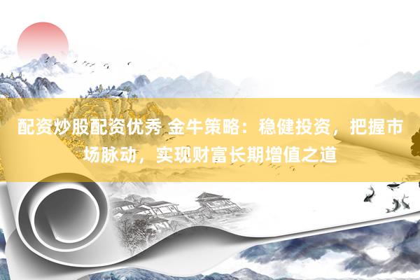 配资炒股配资优秀 金牛策略：稳健投资，把握市场脉动，实现财富长期增值之道