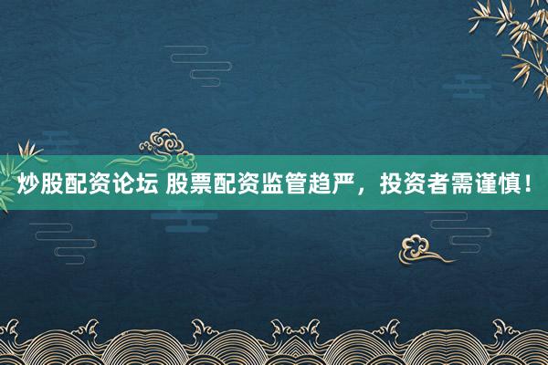 炒股配资论坛 股票配资监管趋严，投资者需谨慎！