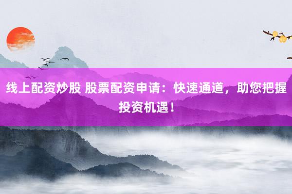 线上配资炒股 股票配资申请：快速通道，助您把握投资机遇！
